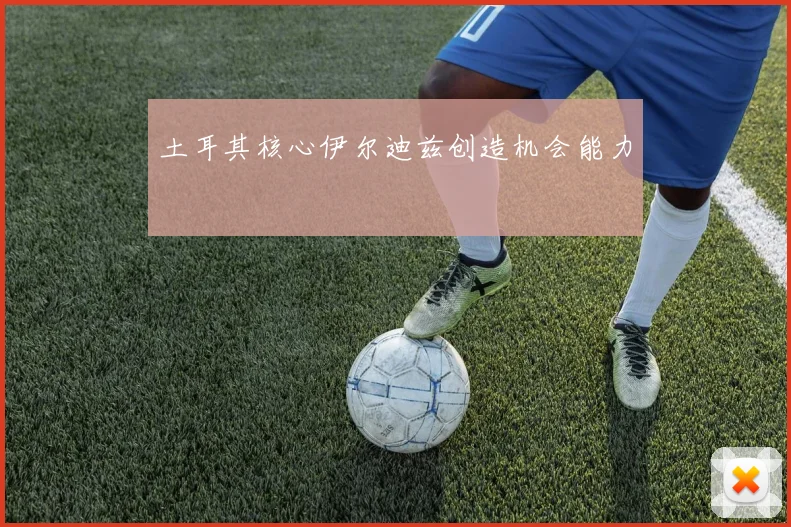土耳其核心伊尔迪兹创造机会能力