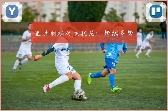 里沙利松对决托尼：锋线争锋