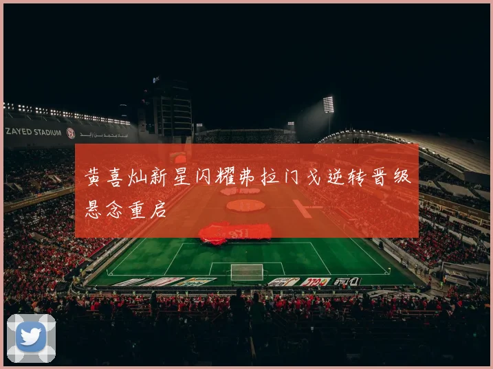 黄喜灿新星闪耀弗拉门戈逆转晋级悬念重启