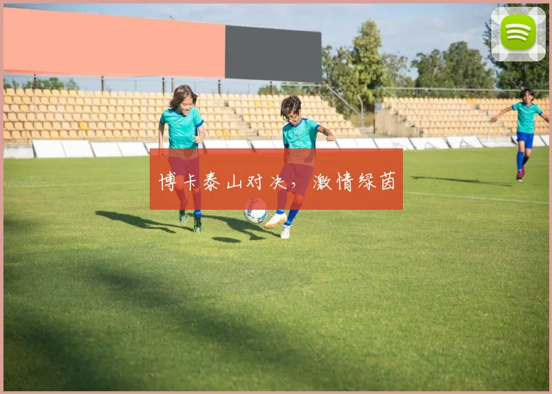 博卡泰山对决，激情绿茵