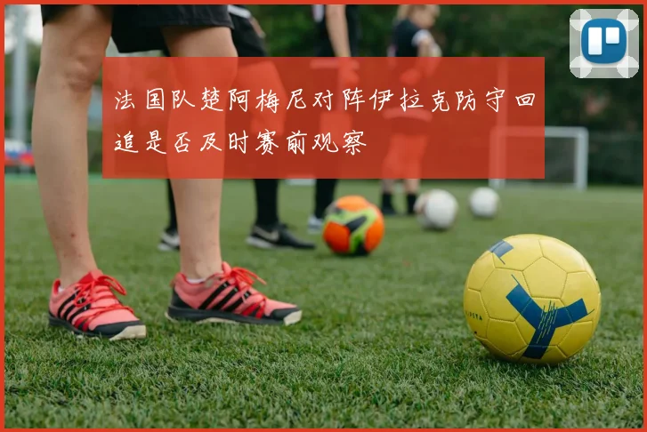 法国队楚阿梅尼对阵伊拉克防守回追是否及时赛前观察