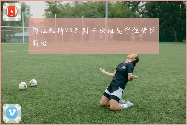 阿拉维斯vs巴列卡诺谁先守住禁区前沿