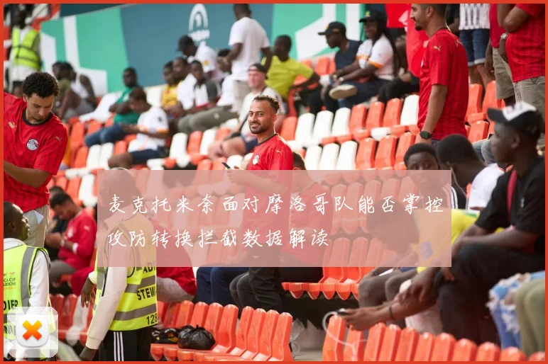 麦克托米奈面对摩洛哥队能否掌控攻防转换拦截数据解读