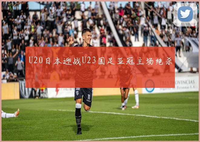 U20日本迎战U23国足亚冠主场绝杀