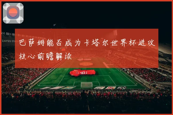 巴萨姆能否成为卡塔尔世界杯进攻核心前瞻解读