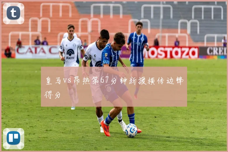 皇马vs昂热第67分钟新援横传边锋得分