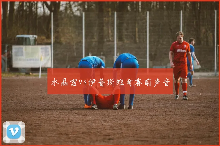 水晶宫vs伊普斯维奇赛前声音