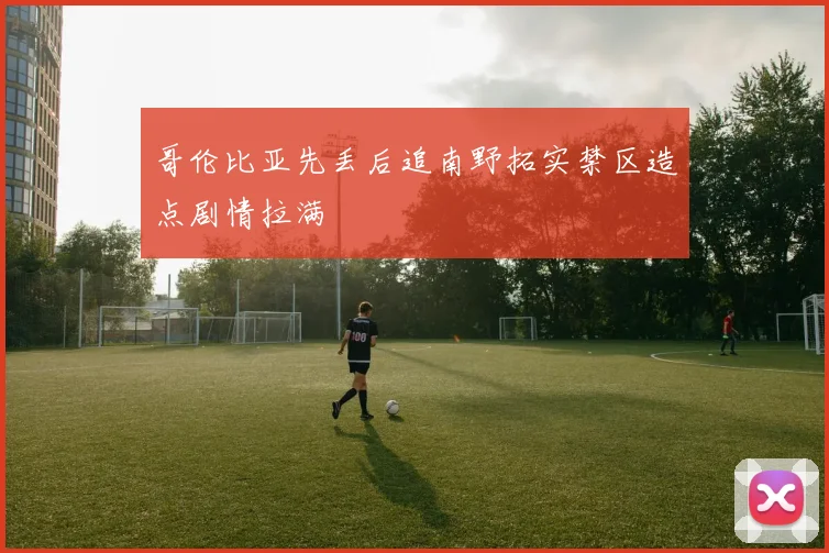 哥伦比亚先丢后追南野拓实禁区造点剧情拉满