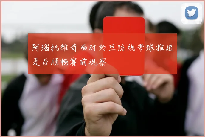 阿瑙托维奇面对约旦防线带球推进是否顺畅赛前观察
