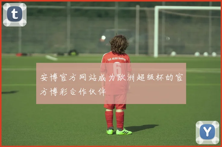 安博官方网站成为欧洲超级杯的官方博彩合作伙伴
