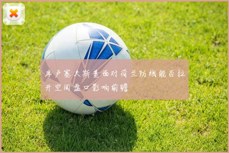 库卢塞夫斯基面对荷兰防线能否拉开空间盘口影响前瞻