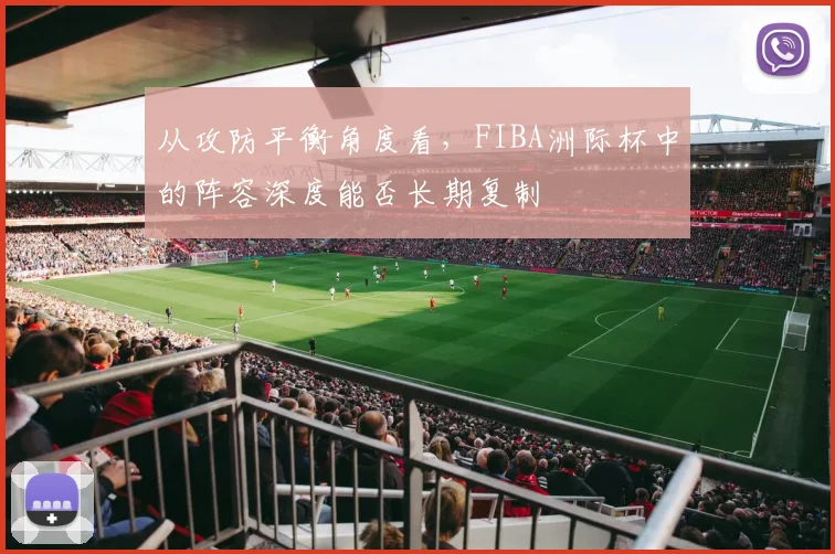 从攻防平衡角度看，FIBA洲际杯中的阵容深度能否长期复制