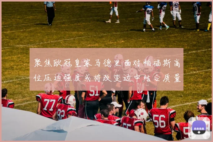 聚焦欧冠皇家马德里面对帕福斯高位压迫强度或将改变边中结合质量