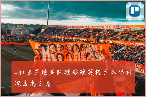 L组克罗地亚队硬碰硬英格兰队替补深度怎么看