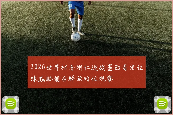 2026世界杯李刚仁迎战墨西哥定位球威胁能否释放对位观察