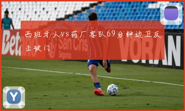 西班牙人vs药厂客队69分钟边卫反击破门