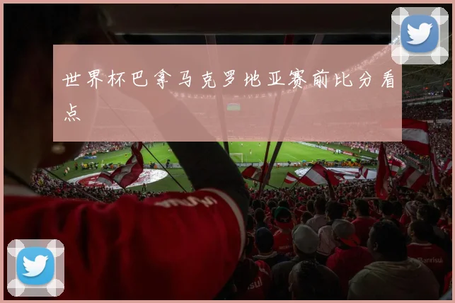世界杯巴拿马克罗地亚赛前比分看点