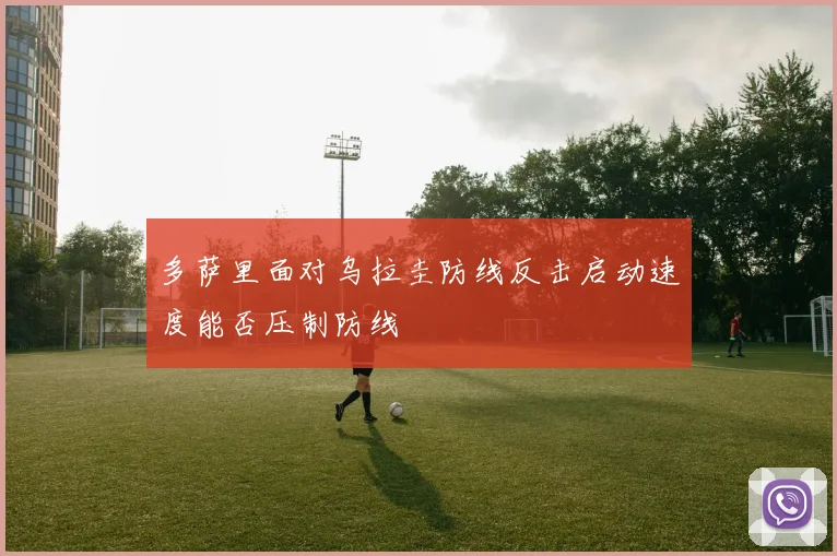 多萨里面对乌拉圭防线反击启动速度能否压制防线