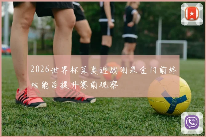 2026世界杯莱奥迎战刚果金门前终结能否提升赛前观察