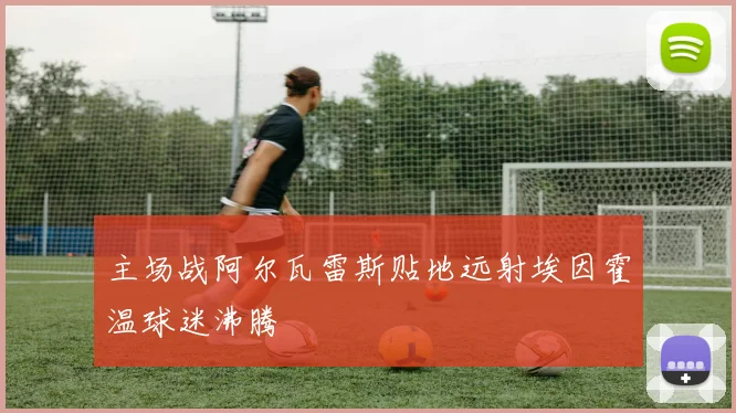 主场战阿尔瓦雷斯贴地远射埃因霍温球迷沸腾