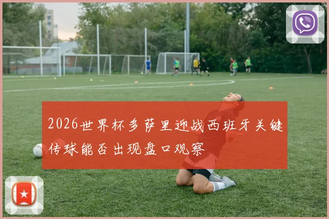 2026世界杯多萨里迎战西班牙关键传球能否出现盘口观察