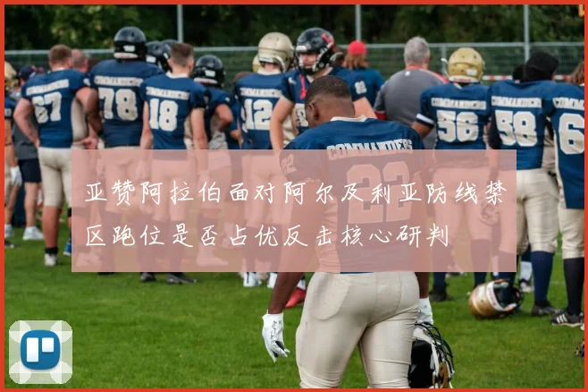 亚赞阿拉伯面对阿尔及利亚防线禁区跑位是否占优反击核心研判