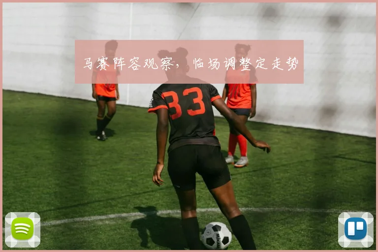 马赛阵容观察，临场调整定走势