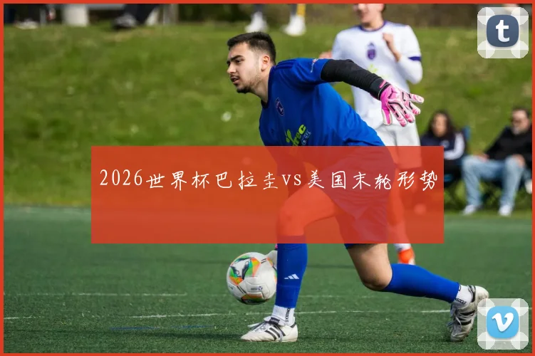 2026世界杯巴拉圭vs美国末轮形势