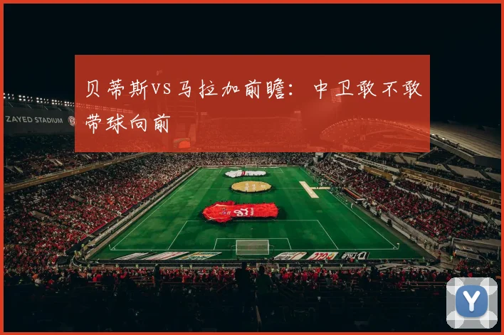 贝蒂斯vs马拉加前瞻:中卫敢不敢带球向前