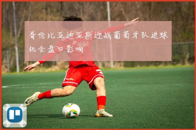 哥伦比亚迪亚斯迎战葡萄牙队进球机会盘口影响