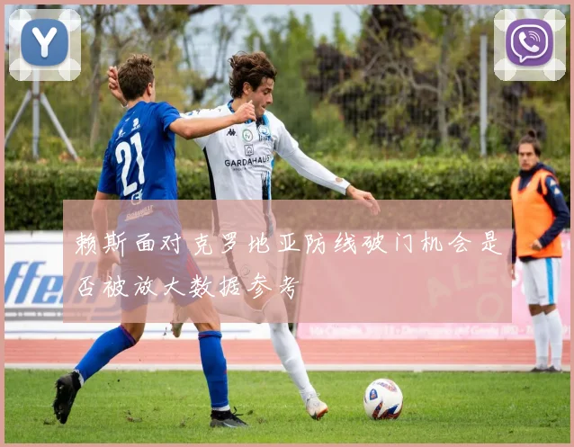 赖斯面对克罗地亚防线破门机会是否被放大数据参考