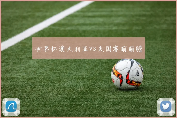 世界杯澳大利亚vs美国赛前前瞻