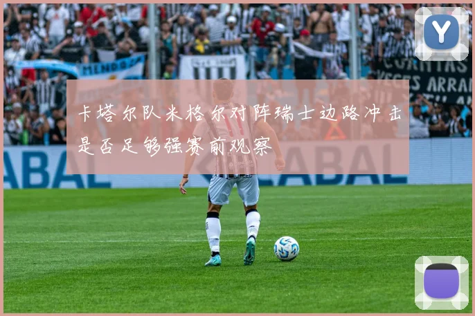 卡塔尔队米格尔对阵瑞士边路冲击是否足够强赛前观察