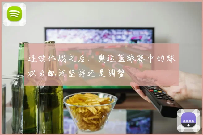 连续作战之后，奥运篮球赛中的球权分配该坚持还是调整