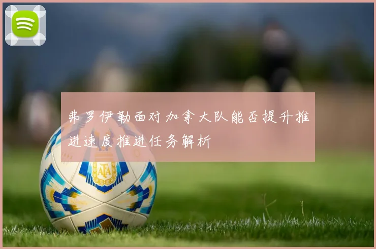 弗罗伊勒面对加拿大队能否提升推进速度推进任务解析