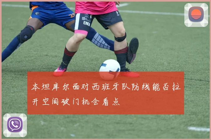 本坦库尔面对西班牙队防线能否拉开空间破门机会看点