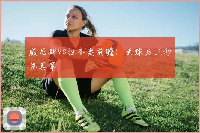 威尼斯vs拉齐奥前瞻:丢球后三秒见真章