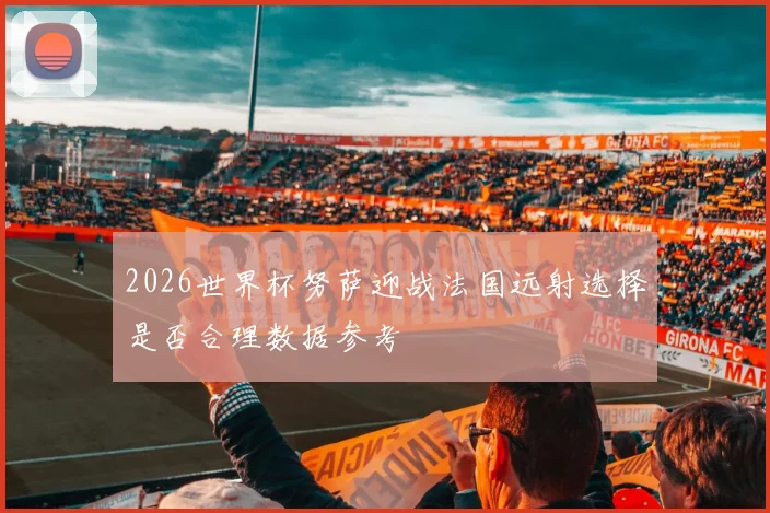 2026世界杯努萨迎战法国远射选择是否合理数据参考