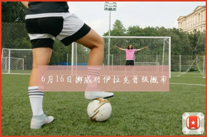 6月16日挪威对伊拉克晋级概率