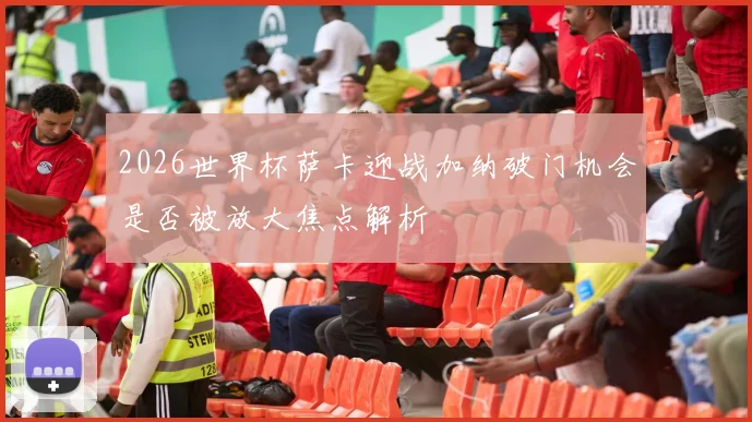 2026世界杯萨卡迎战加纳破门机会是否被放大焦点解析