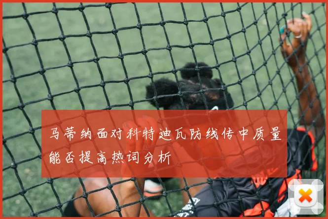 马蒂纳面对科特迪瓦防线传中质量能否提高热词分析