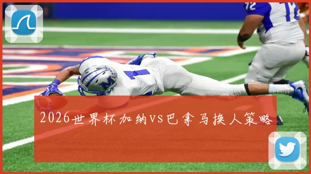 2026世界杯加纳vs巴拿马换人策略