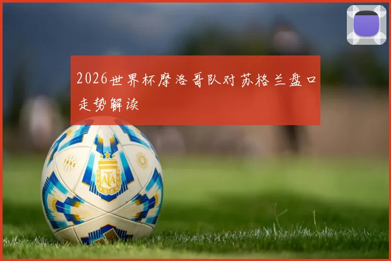 2026世界杯摩洛哥队对苏格兰盘口走势解读