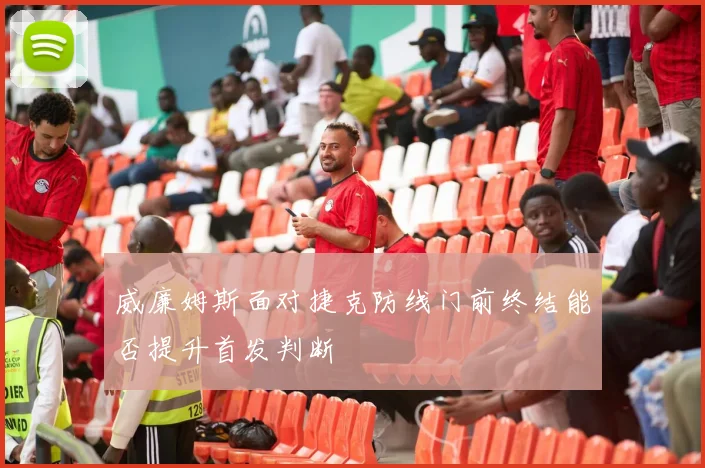 威廉姆斯面对捷克防线门前终结能否提升首发判断