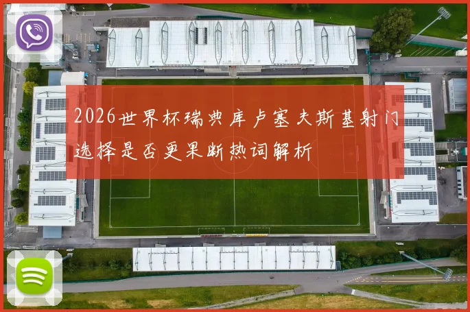 2026世界杯瑞典库卢塞夫斯基射门选择是否更果断热词解析