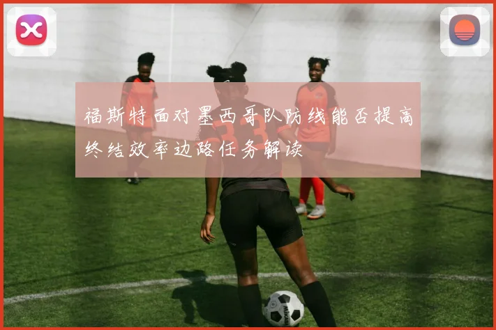福斯特面对墨西哥队防线能否提高终结效率边路任务解读