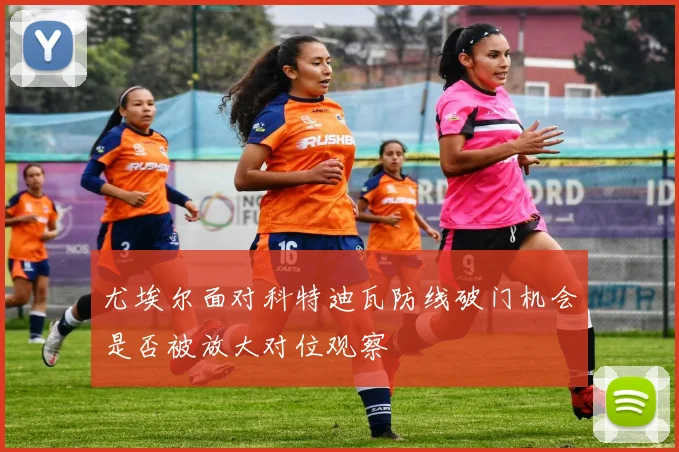 尤埃尔面对科特迪瓦防线破门机会是否被放大对位观察