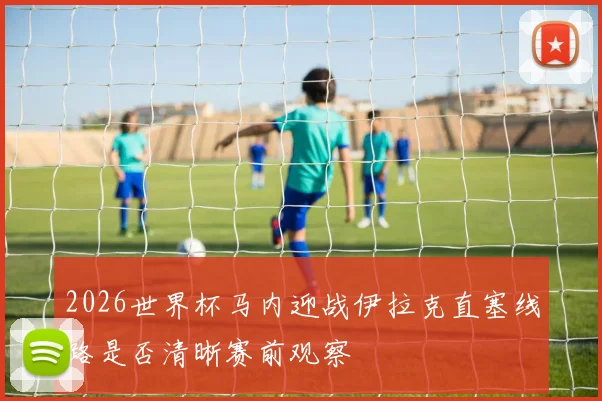 2026世界杯马内迎战伊拉克直塞线路是否清晰赛前观察