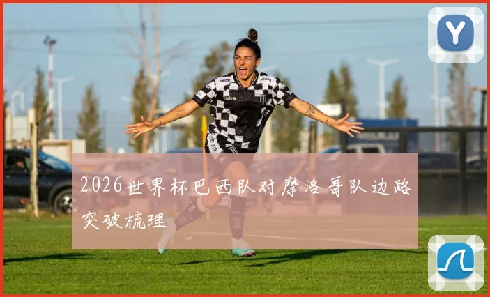 2026世界杯巴西队对摩洛哥队边路突破梳理