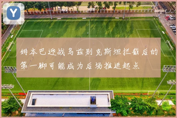 姆本巴迎战乌兹别克斯坦拦截后的第一脚可能成为后场推进起点